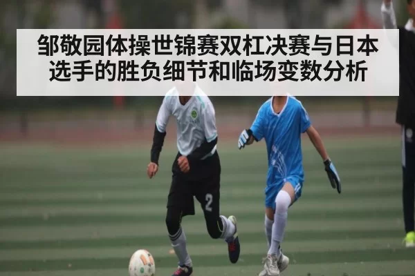 邹敬园体操世锦赛双杠决赛与日本选手的胜负细节和临场变数分析